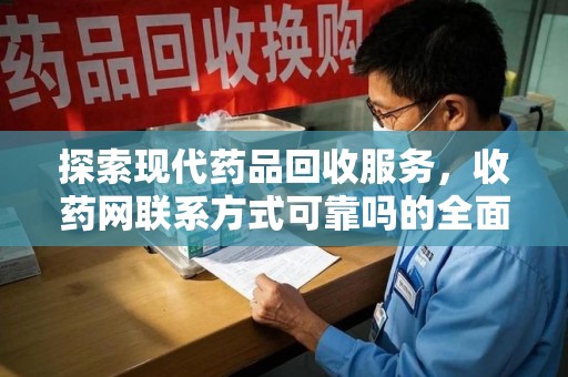 阜阳探索现代药品回收服务，收药网联系方式可靠吗的全面解析