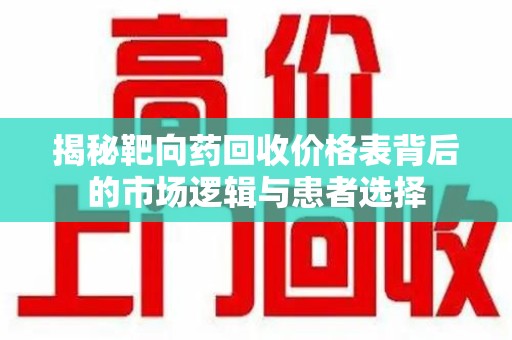 阜阳揭秘靶向药回收价格表背后的市场逻辑与患者选择