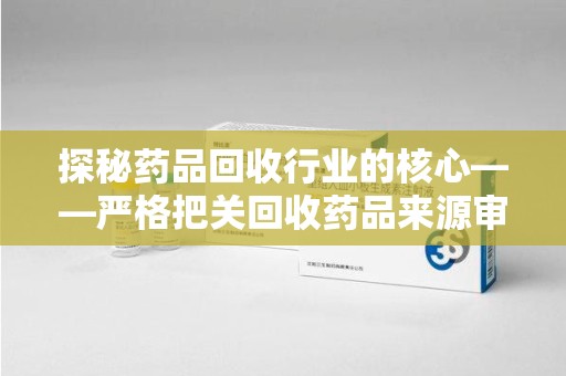 阜阳探秘药品回收行业的核心——严格把关回收药品来源审核