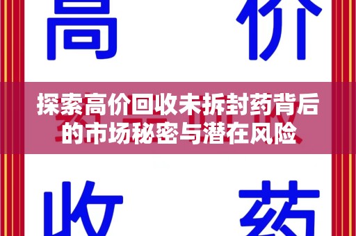 阜阳探索高价回收未拆封药背后的市场秘密与潜在风险