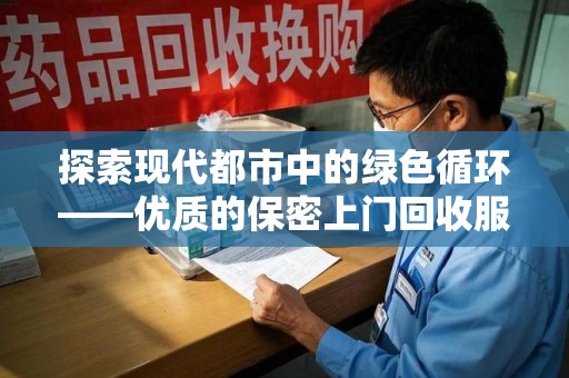 阜阳探索现代都市中的绿色循环——优质的保密上门回收服务让资源焕发新生