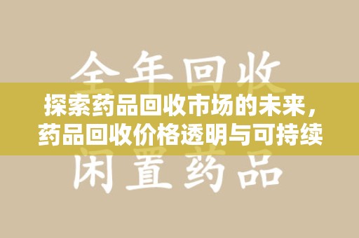 阜阳探索药品回收市场的未来，药品回收价格透明与可持续发展