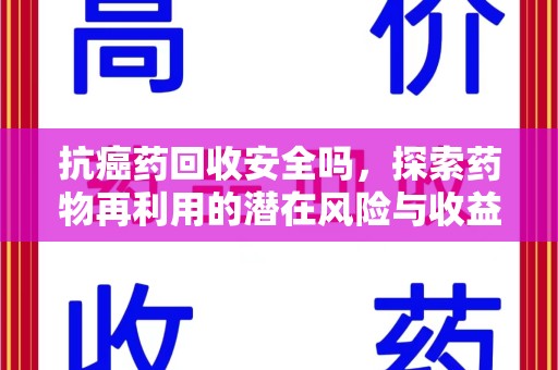 阜阳抗癌药回收安全吗，探索药物再利用的潜在风险与收益