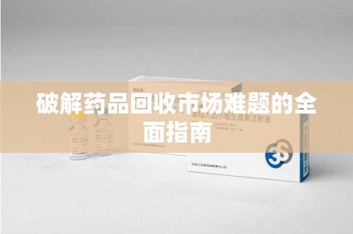 阜阳破解药品回收市场难题的全面指南
