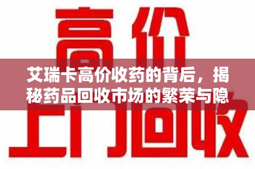 阜阳艾瑞卡高价收药的背后，揭秘药品回收市场的繁荣与隐忧