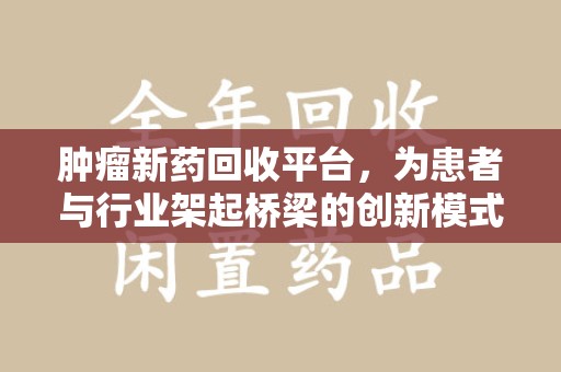 阜阳肿瘤新药回收平台，为患者与行业架起桥梁的创新模式