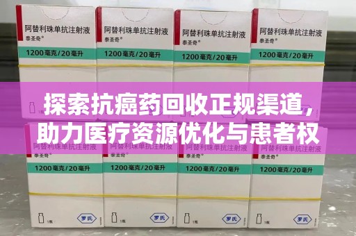 阜阳探索抗癌药回收正规渠道，助力医疗资源优化与患者权益保障