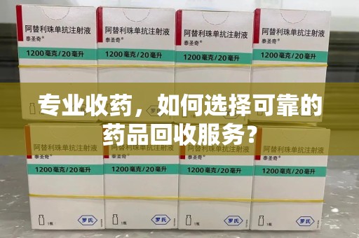 阜阳专业收药，如何选择可靠的药品回收服务？