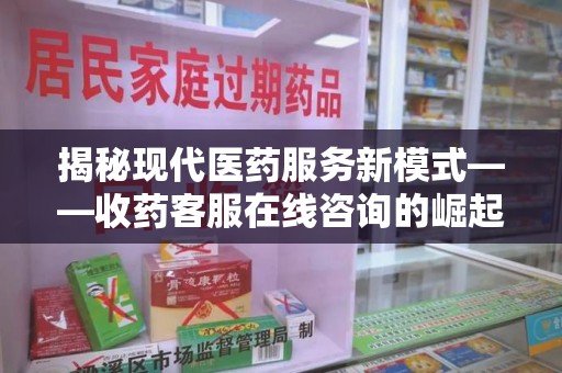 阜阳揭秘现代医药服务新模式——收药客服在线咨询的崛起与未来