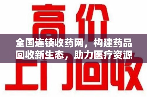 阜阳全国连锁收药网，构建药品回收新生态，助力医疗资源优化