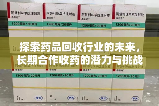 阜阳探索药品回收行业的未来，长期合作收药的潜力与挑战