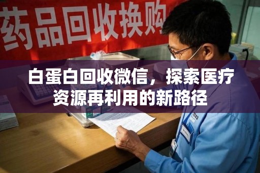 阜阳白蛋白回收微信，探索医疗资源再利用的新路径