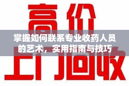 阜阳掌握如何联系专业收药人员的艺术，实用指南与技巧