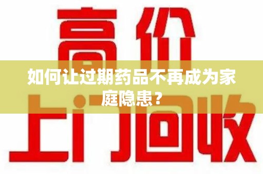 阜阳如何让过期药品不再成为家庭隐患？