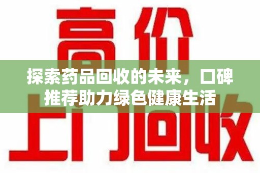 阜阳探索药品回收的未来，口碑推荐助力绿色健康生活