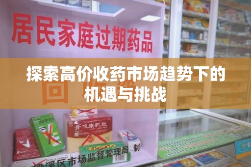 阜阳探索高价收药市场趋势下的机遇与挑战