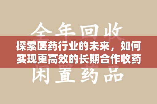 阜阳探索医药行业的未来，如何实现更高效的长期合作收药机制