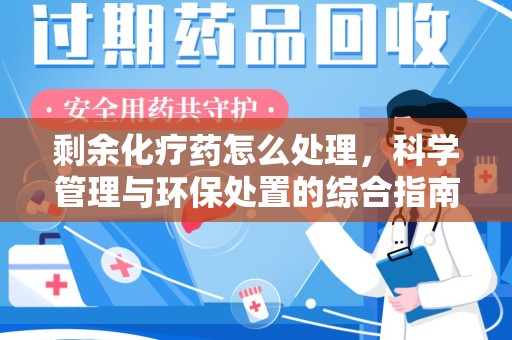 阜阳剩余化疗药怎么处理，科学管理与环保处置的综合指南