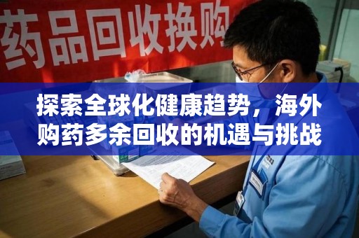 阜阳探索全球化健康趋势，海外购药多余回收的机遇与挑战