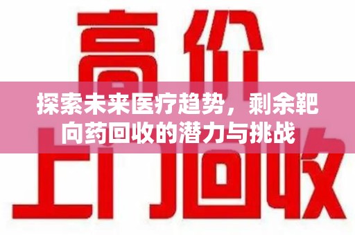 阜阳探索未来医疗趋势，剩余靶向药回收的潜力与挑战
