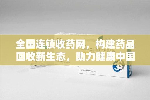 阜阳全国连锁收药网，构建药品回收新生态，助力健康中国