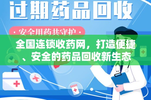 阜阳全国连锁收药网，打造便捷、安全的药品回收新生态