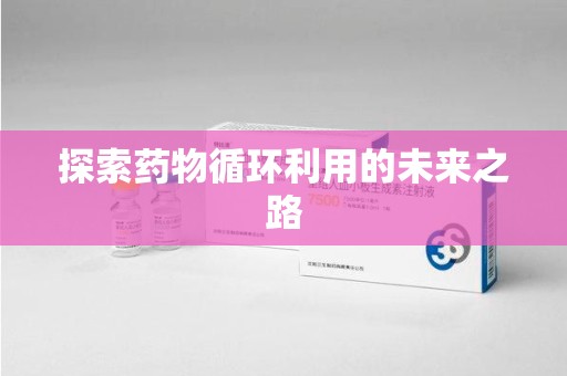 阜阳探索药物循环利用的未来之路
