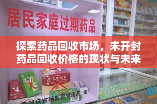 阜阳探索药品回收市场，未开封药品回收价格的现状与未来