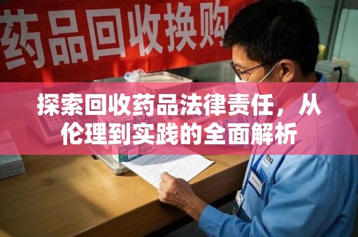 阜阳探索回收药品法律责任，从伦理到实践的全面解析