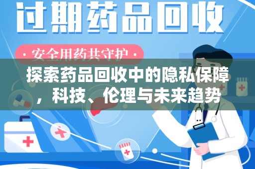 阜阳探索药品回收中的隐私保障，科技、伦理与未来趋势
