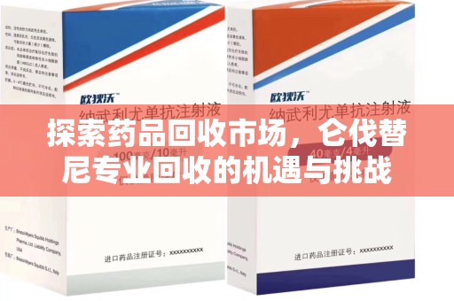 阜阳探索药品回收市场，仑伐替尼专业回收的机遇与挑战
