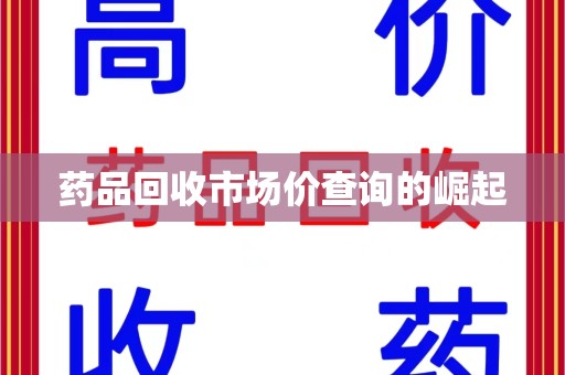 阜阳药品回收市场价查询的崛起