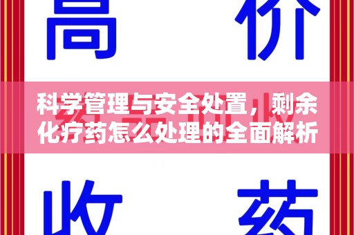 阜阳科学管理与安全处置，剩余化疗药怎么处理的全面解析