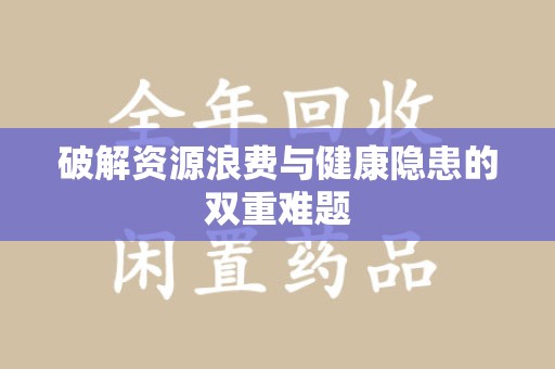 阜阳破解资源浪费与健康隐患的双重难题