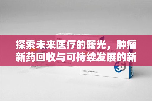 阜阳探索未来医疗的曙光，肿瘤新药回收与可持续发展的新路径
