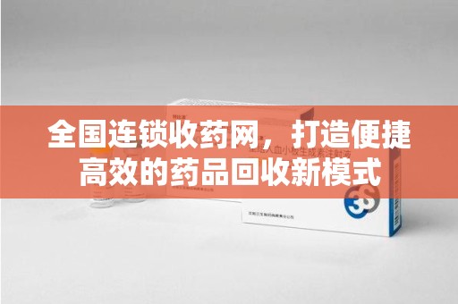 阜阳全国连锁收药网，打造便捷高效的药品回收新模式