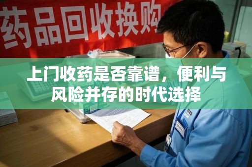 阜阳上门收药是否靠谱，便利与风险并存的时代选择
