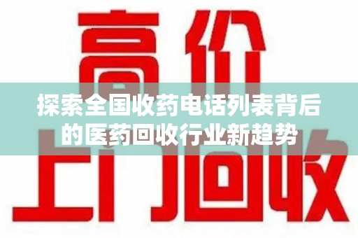 阜阳探索全国收药电话列表背后的医药回收行业新趋势