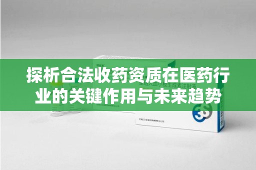 阜阳探析合法收药资质在医药行业的关键作用与未来趋势