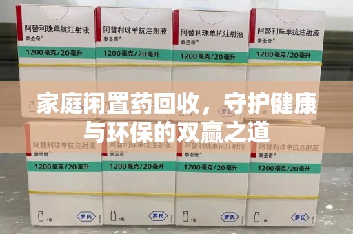 阜阳家庭闲置药回收，守护健康与环保的双赢之道