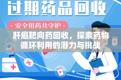 阜阳肝癌靶向药回收，探索药物循环利用的潜力与挑战