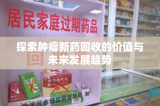 阜阳探索肿瘤新药回收的价值与未来发展趋势