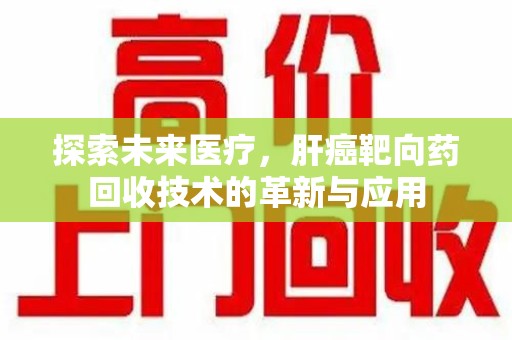 阜阳探索未来医疗，肝癌靶向药回收技术的革新与应用
