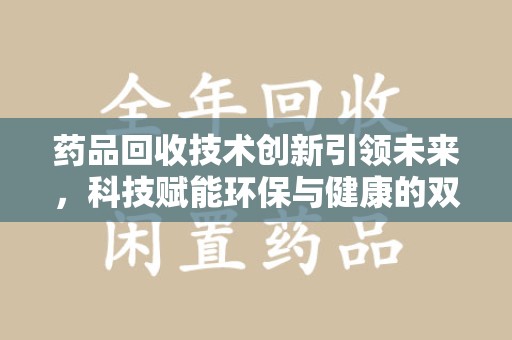 阜阳药品回收技术创新引领未来，科技赋能环保与健康的双重突破