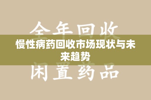 阜阳慢性病药回收市场现状与未来趋势