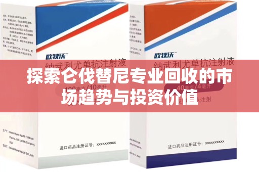 阜阳探索仑伐替尼专业回收的市场趋势与投资价值