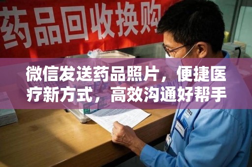 阜阳微信发送药品照片，便捷医疗新方式，高效沟通好帮手