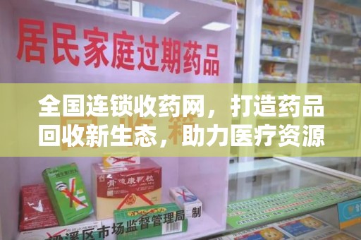阜阳全国连锁收药网，打造药品回收新生态，助力医疗资源再利用
