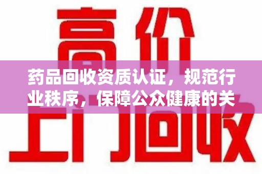 阜阳药品回收资质认证，规范行业秩序，保障公众健康的关键