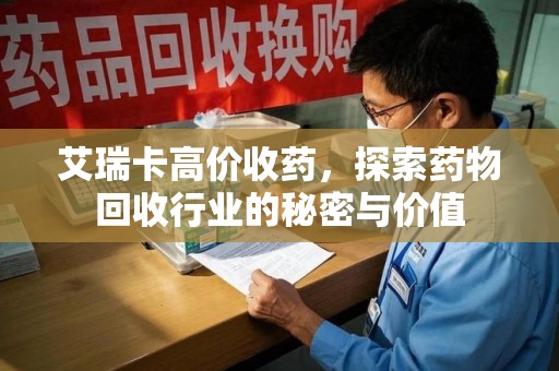 阜阳艾瑞卡高价收药，探索药物回收行业的秘密与价值